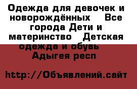 Одежда для девочек и новорождённых  - Все города Дети и материнство » Детская одежда и обувь   . Адыгея респ.